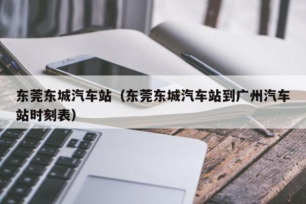 东莞东城汽车站（东莞东城汽车站到广州汽车站时刻表）