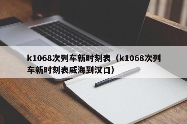 k1068次列车新时刻表（k1068次列车新时刻表威海到汉口）