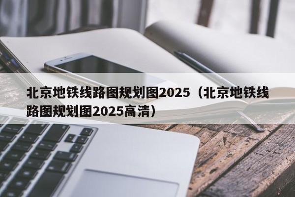 北京地铁线路图规划图2025（北京地铁线路图规划图2025高清）