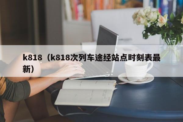 k818（k818次列车途经站点时刻表最新）