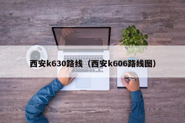 西安k630路线（西安k606路线图）