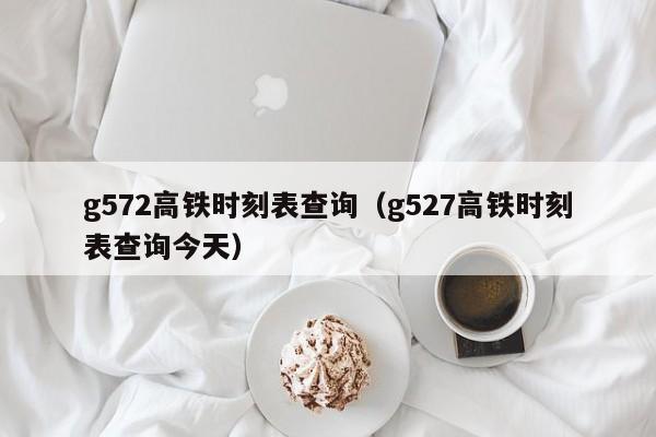 g572高铁时刻表查询（g527高铁时刻表查询今天）