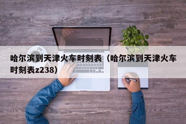 哈尔滨到天津火车时刻表（哈尔滨到天津火车时刻表z238）