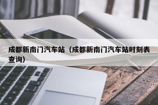 成都新南门汽车站（成都新南门汽车站时刻表查询）