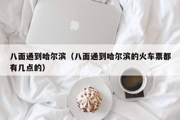 八面通到哈尔滨（八面通到哈尔滨的火车票都有几点的）