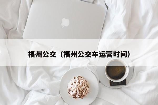 福州公交（福州公交车运营时间）