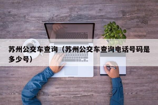 苏州公交车查询（苏州公交车查询电话号码是多少号）