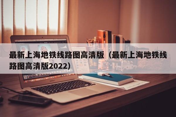 最新上海地铁线路图高清版（最新上海地铁线路图高清版2022）