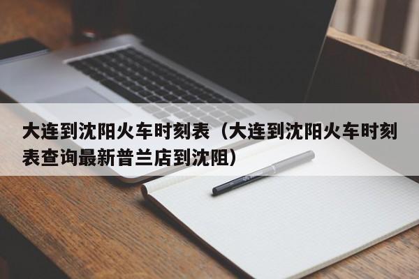 大连到沈阳火车时刻表（大连到沈阳火车时刻表查询最新普兰店到沈阻）