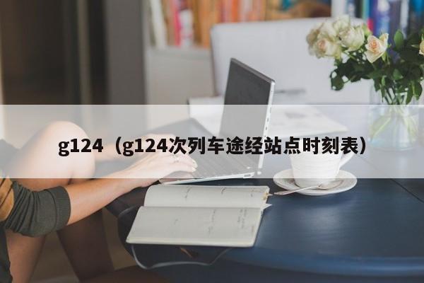 g124（g124次列车途经站点时刻表）