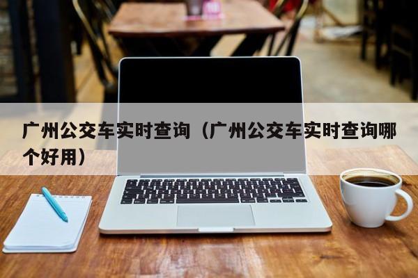 广州公交车实时查询（广州公交车实时查询哪个好用）