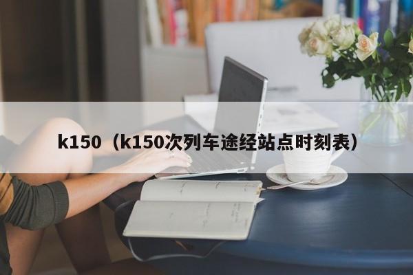 k150（k150次列车途经站点时刻表）