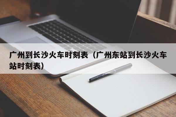 广州到长沙火车时刻表（广州东站到长沙火车站时刻表）