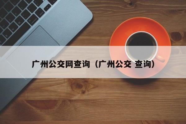 广州公交网查询（广州公交 查询）