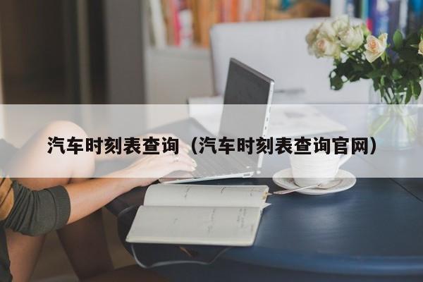 汽车时刻表查询（汽车时刻表查询官网）