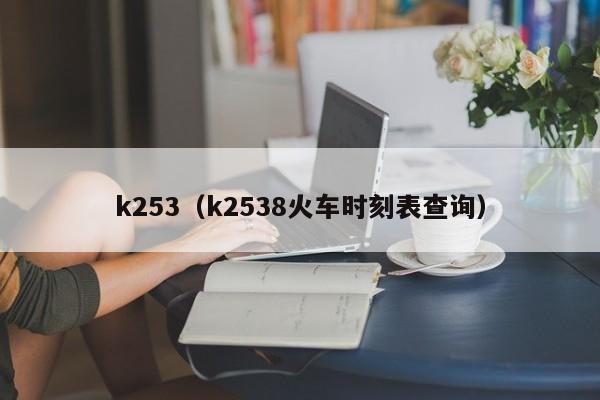 k253（k2538火车时刻表查询）