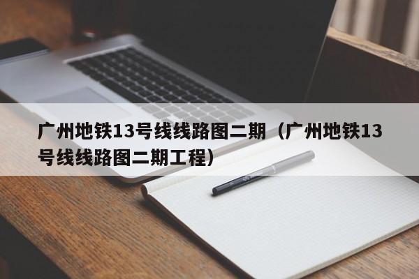 广州地铁13号线线路图二期（广州地铁13号线线路图二期工程）