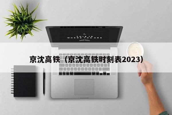 京沈高铁（京沈高铁时刻表2023）