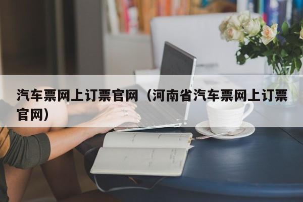 汽车票网上订票官网（河南省汽车票网上订票官网）