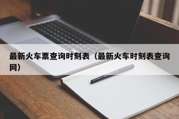 最新火车票查询时刻表（最新火车时刻表查询网）