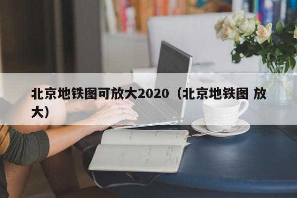 北京地铁图可放大2020（北京地铁图 放大）