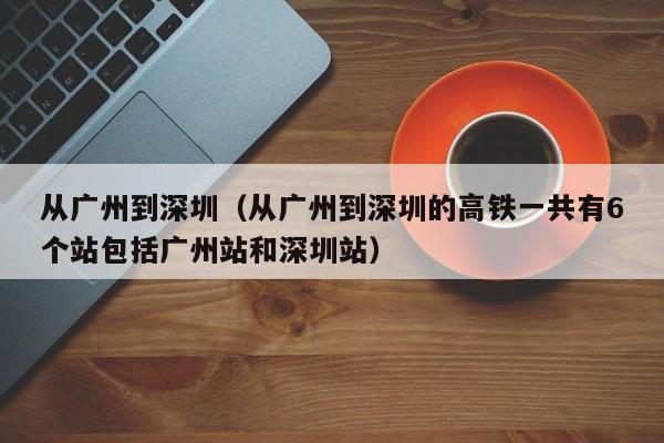 从广州到深圳（从广州到深圳的高铁一共有6个站包括广州站和深圳站）