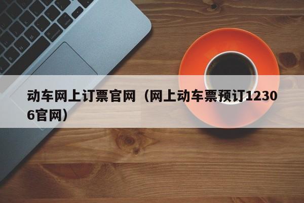 动车网上订票官网（网上动车票预订12306官网）