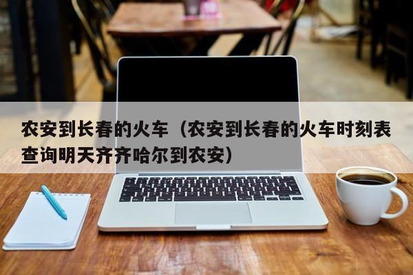 农安到长春的火车（农安到长春的火车时刻表查询明天齐齐哈尔到农安）