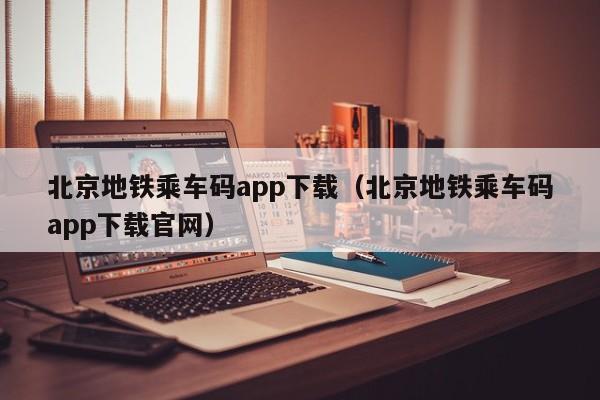 北京地铁乘车码app下载（北京地铁乘车码app下载官网）