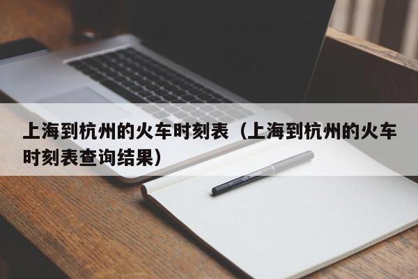 上海到杭州的火车时刻表（上海到杭州的火车时刻表查询结果）