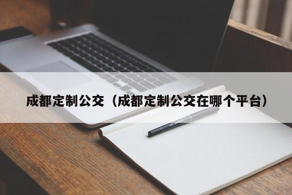 成都定制公交（成都定制公交在哪个平台）