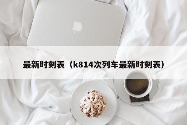 最新时刻表（k814次列车最新时刻表）