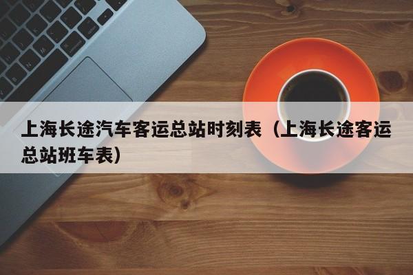 上海长途汽车客运总站时刻表（上海长途客运总站班车表）