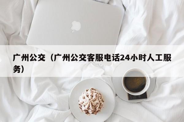 广州公交（广州公交客服电话24小时人工服务）