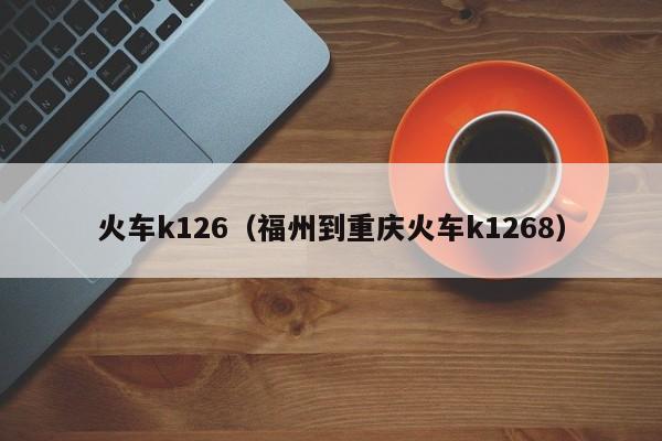 火车k126（福州到重庆火车k1268）