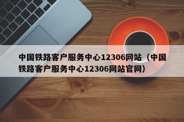 中国铁路客户服务中心12306网站（中国铁路客户服务中心12306网站官网）