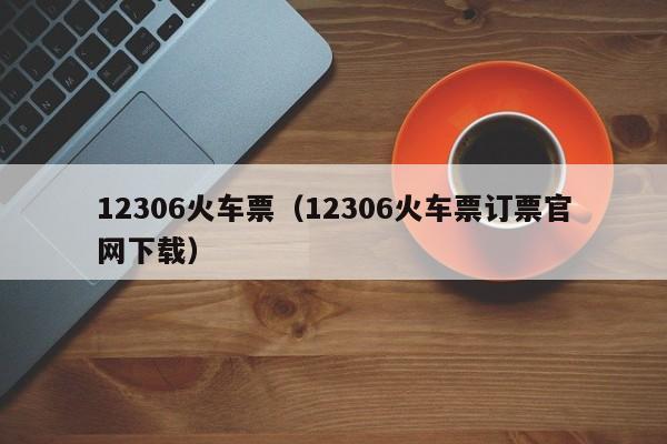 12306火车票（12306火车票订票官网下载）