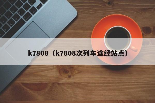 k7808（k7808次列车途经站点）