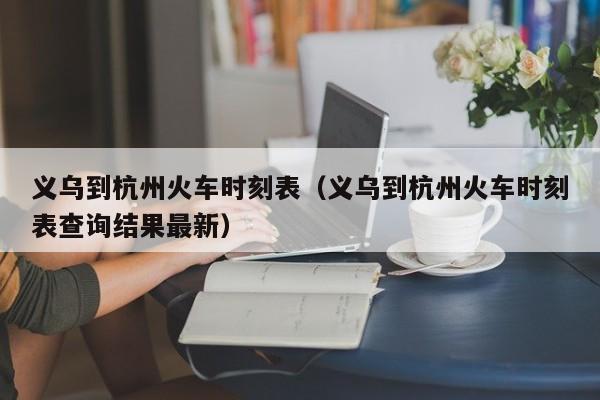 义乌到杭州火车时刻表（义乌到杭州火车时刻表查询结果最新）