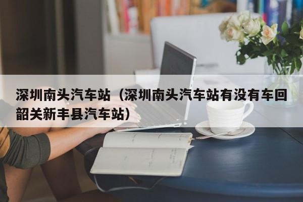 深圳南头汽车站（深圳南头汽车站有没有车回韶关新丰县汽车站）