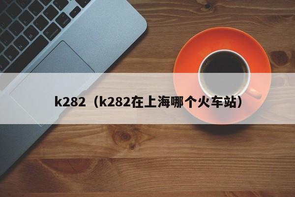 k282（k282在上海哪个火车站）