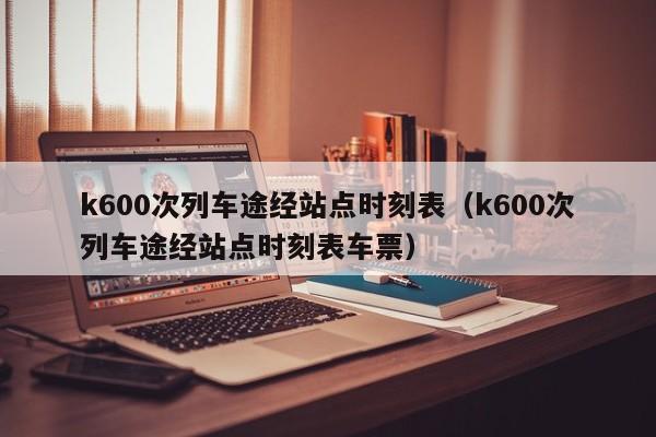 k600次列车途经站点时刻表（k600次列车途经站点时刻表车票）