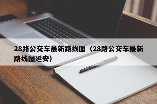 28路公交车最新路线图（28路公交车最新路线图延安）