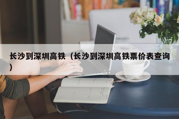 长沙到深圳高铁（长沙到深圳高铁票价表查询）