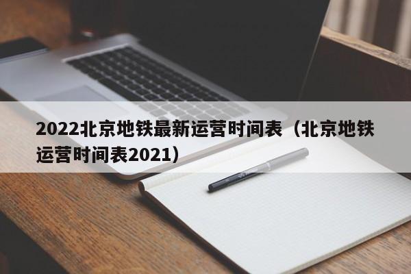 2022北京地铁最新运营时间表（北京地铁运营时间表2021）