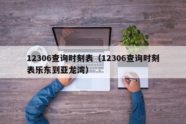 12306查询时刻表（12306查询时刻表乐东到亚龙湾）