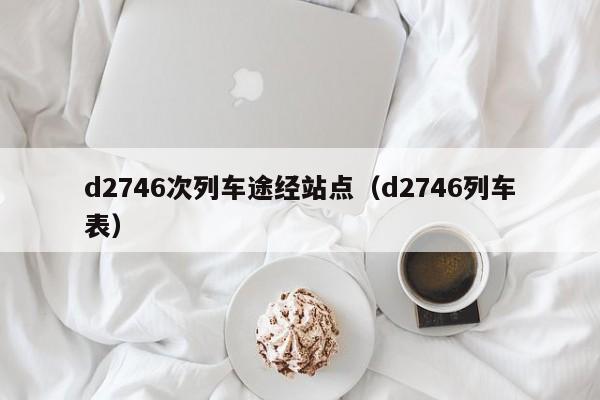 d2746次列车途经站点（d2746列车表）