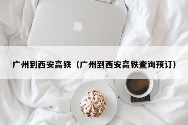 广州到西安高铁（广州到西安高铁查询预订）