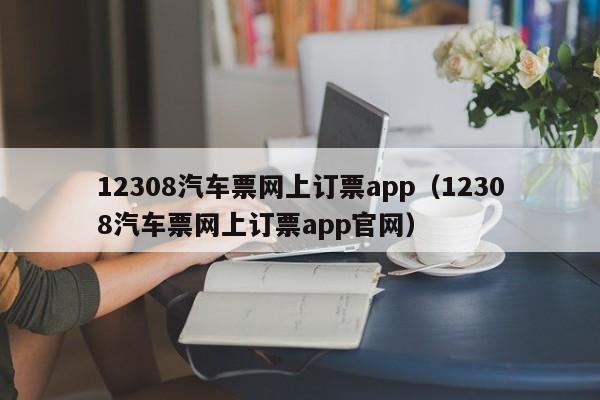 12308汽车票网上订票app（12308汽车票网上订票app官网）