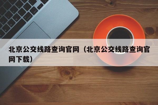 北京公交线路查询官网（北京公交线路查询官网下载）